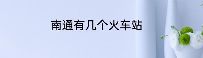 南通有几个火车站