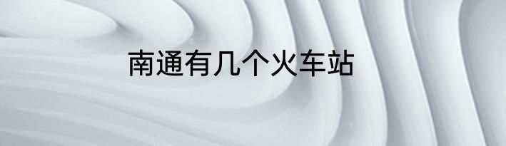 南通有几个火车站