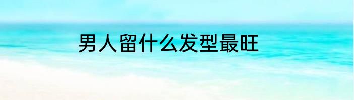 男人留什么发型最旺