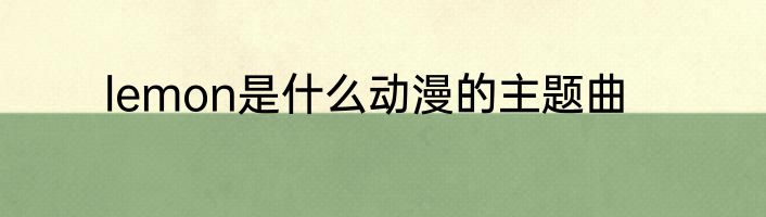 lemon是什么动漫的主题曲