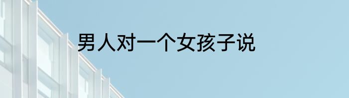 男人对一个女孩子说