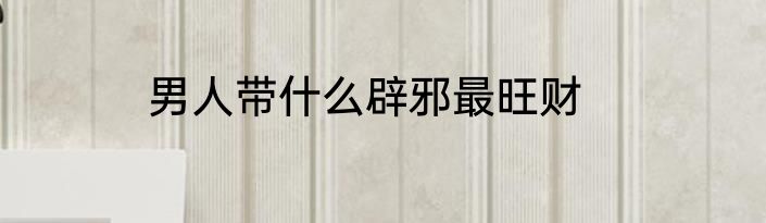 男人带什么辟邪最旺财