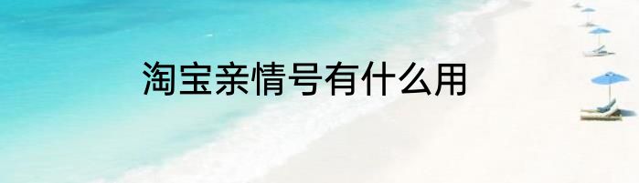 淘宝亲情号有什么用