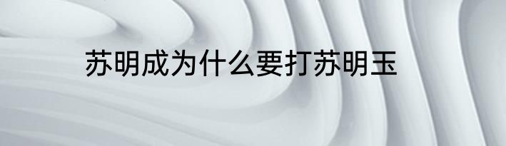 苏明成为什么要打苏明玉