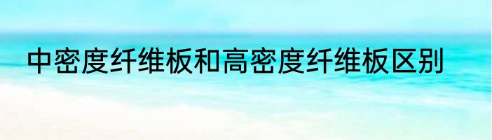 中密度纤维板和高密度纤维板区别