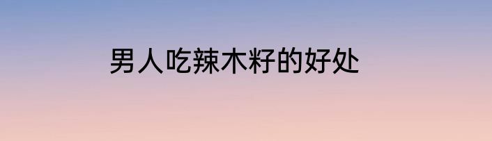 男人吃辣木籽的好处
