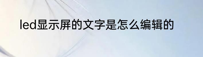led显示屏的文字是怎么编辑的