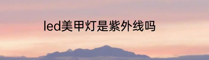 led美甲灯是紫外线吗