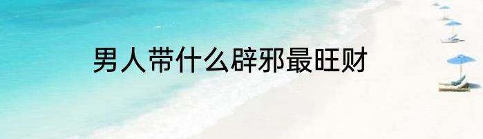 男人带什么辟邪最旺财