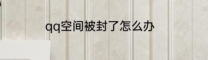 qq空间被封了怎么办
