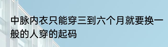 中脉内衣只能穿三到六个月就要换一般的人穿的起码