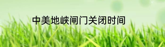 中美地峡闸门关闭时间