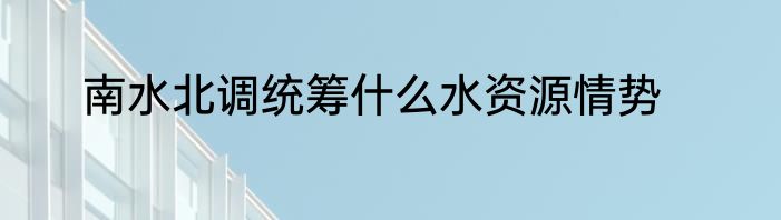 南水北调统筹什么水资源情势