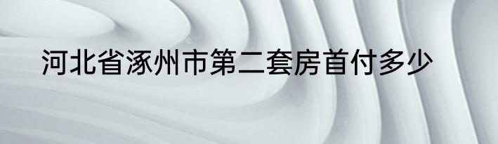 河北省涿州市第二套房首付多少