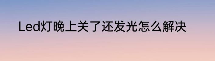 Led灯晚上关了还发光怎么解决