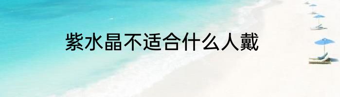 紫水晶不适合什么人戴