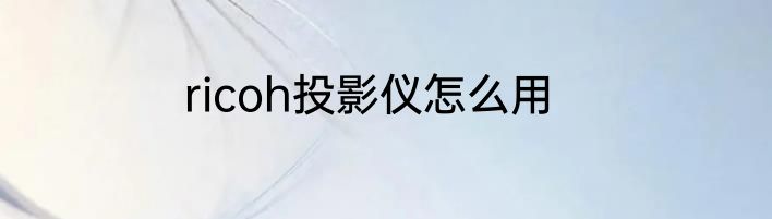 ricoh投影仪怎么用