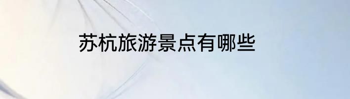 苏杭旅游景点有哪些
