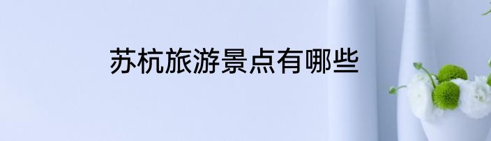 苏杭旅游景点有哪些