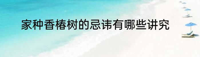 家种香椿树的忌讳有哪些讲究