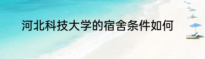 河北科技大学的宿舍条件如何