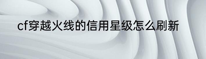 cf穿越火线的信用星级怎么刷新