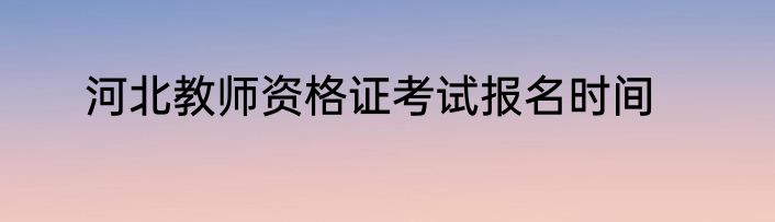 河北教师资格证考试报名时间