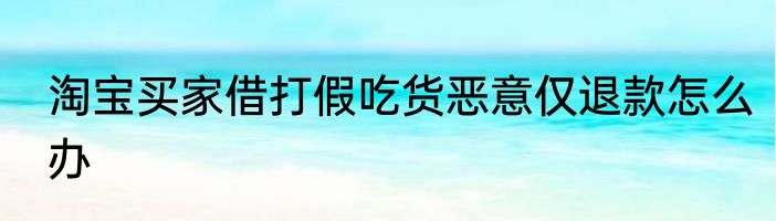 淘宝买家借打假吃货恶意仅退款怎么办