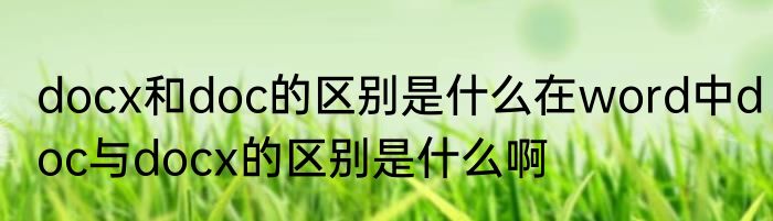 docx和doc的区别是什么在word中doc与docx的区别是什么啊