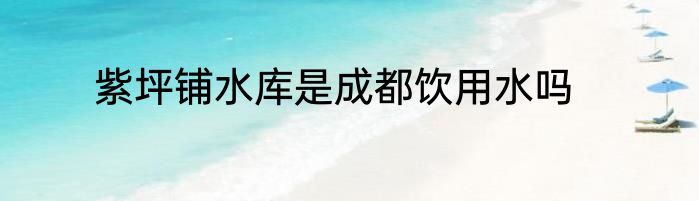 紫坪铺水库是成都饮用水吗