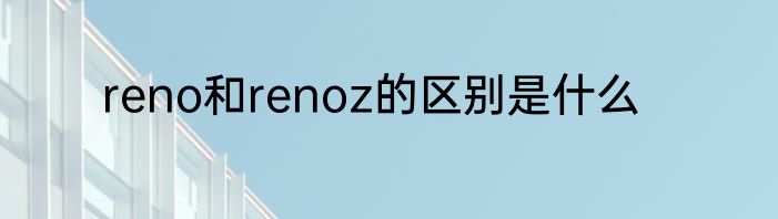 reno和renoz的区别是什么