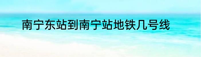 南宁东站到南宁站地铁几号线