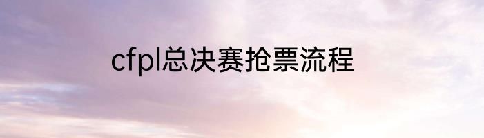 cfpl总决赛抢票流程
