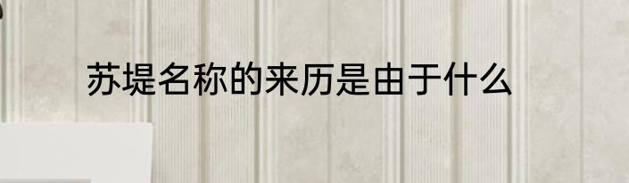 苏堤名称的来历是由于什么