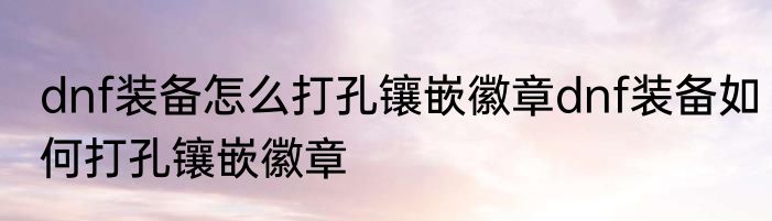 dnf装备怎么打孔镶嵌徽章dnf装备如何打孔镶嵌徽章