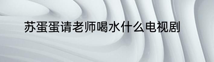 苏蛋蛋请老师喝水什么电视剧