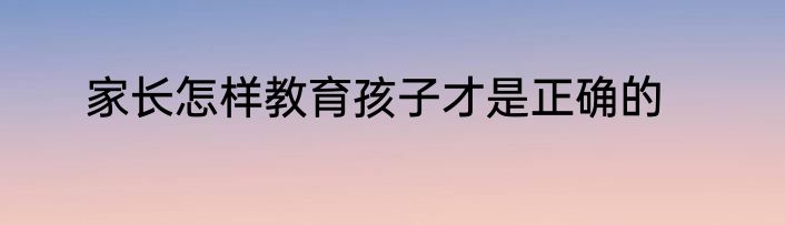 家长怎样教育孩子才是正确的