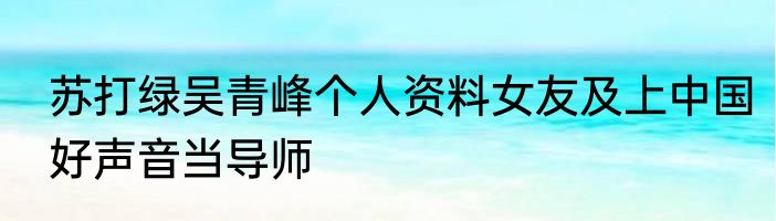 苏打绿吴青峰个人资料女友及上中国好声音当导师