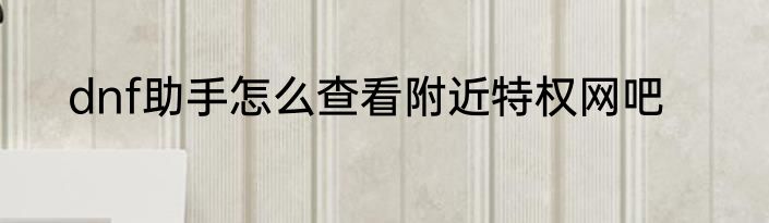 dnf助手怎么查看附近特权网吧