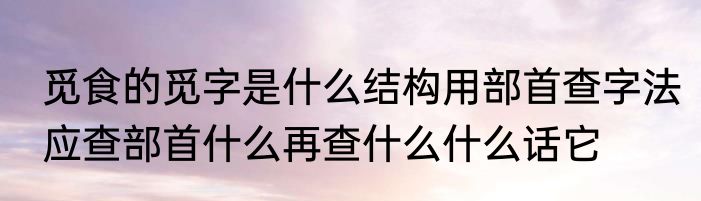 觅食的觅字是什么结构用部首查字法应查部首什么再查什么什么话它