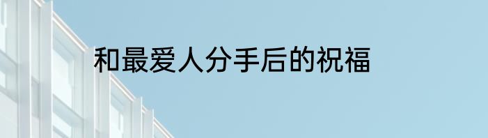 和最爱人分手后的祝福