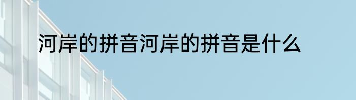 河岸的拼音河岸的拼音是什么