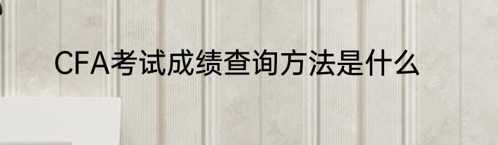 CFA考试成绩查询方法是什么