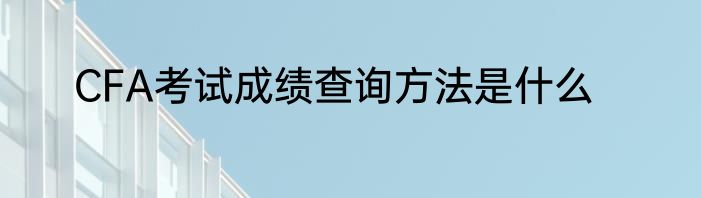 CFA考试成绩查询方法是什么
