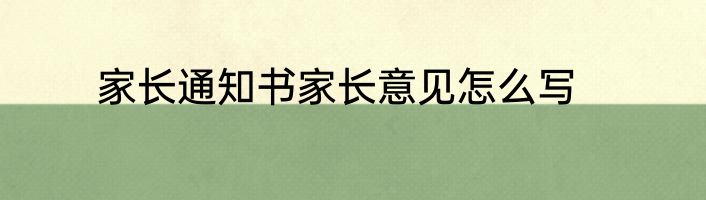 家长通知书家长意见怎么写