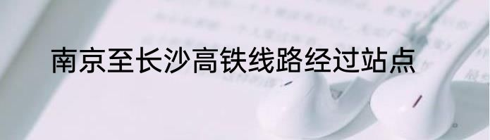 南京至长沙高铁线路经过站点