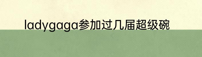 ladygaga参加过几届超级碗