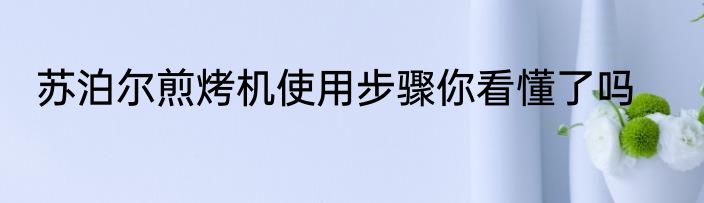 苏泊尔煎烤机使用步骤你看懂了吗