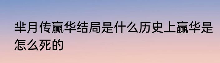 芈月传赢华结局是什么历史上赢华是怎么死的