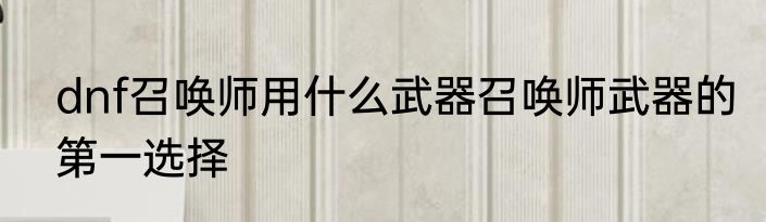 dnf召唤师用什么武器召唤师武器的第一选择